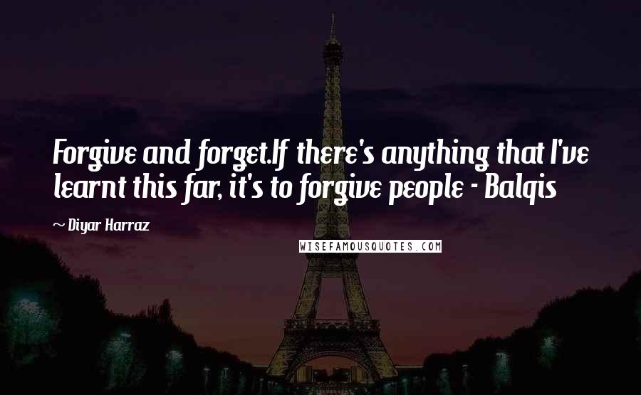 Diyar Harraz Quotes: Forgive and forget.If there's anything that I've learnt this far, it's to forgive people - Balqis