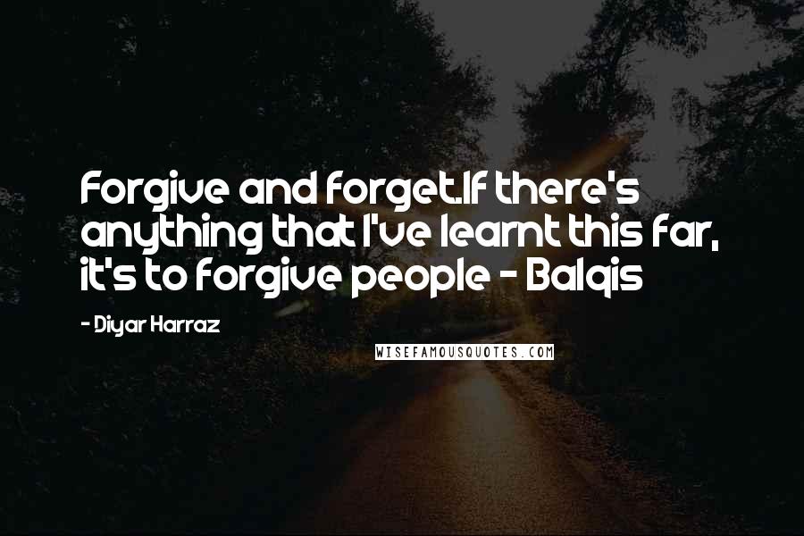 Diyar Harraz Quotes: Forgive and forget.If there's anything that I've learnt this far, it's to forgive people - Balqis