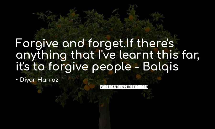 Diyar Harraz Quotes: Forgive and forget.If there's anything that I've learnt this far, it's to forgive people - Balqis