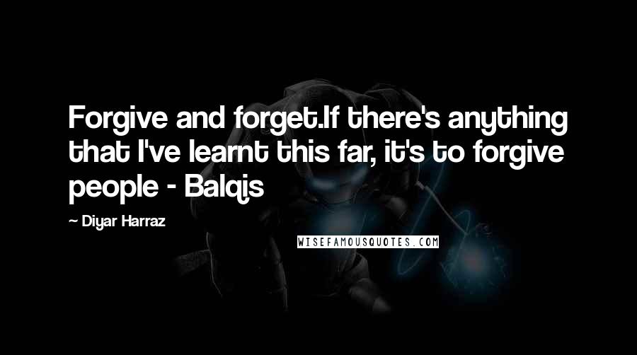Diyar Harraz Quotes: Forgive and forget.If there's anything that I've learnt this far, it's to forgive people - Balqis