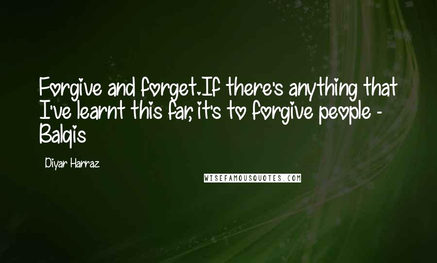 Diyar Harraz Quotes: Forgive and forget.If there's anything that I've learnt this far, it's to forgive people - Balqis