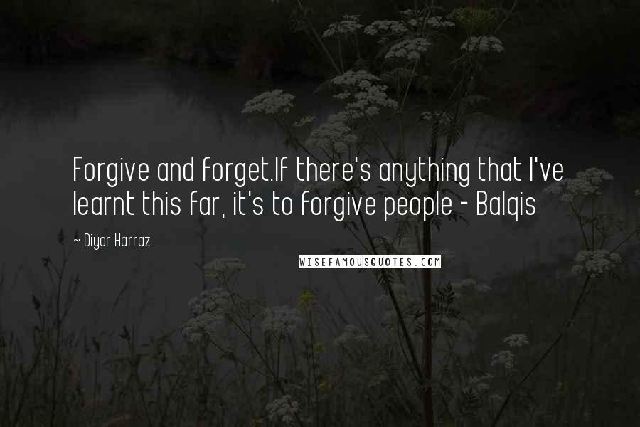 Diyar Harraz Quotes: Forgive and forget.If there's anything that I've learnt this far, it's to forgive people - Balqis