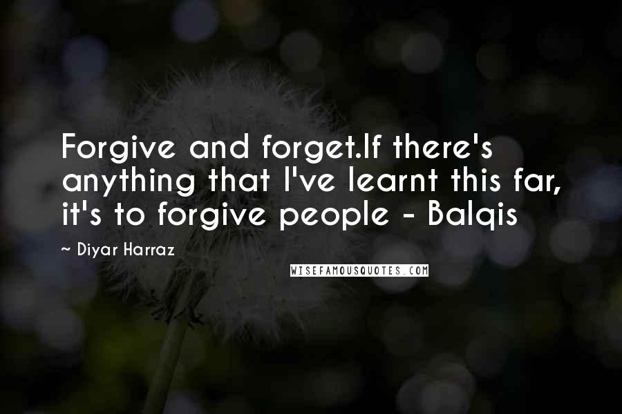 Diyar Harraz Quotes: Forgive and forget.If there's anything that I've learnt this far, it's to forgive people - Balqis