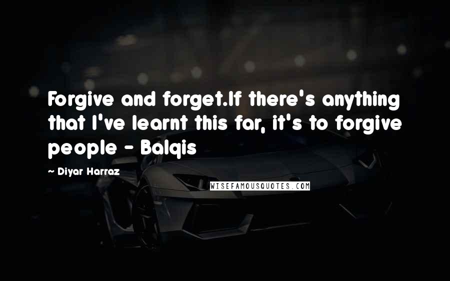 Diyar Harraz Quotes: Forgive and forget.If there's anything that I've learnt this far, it's to forgive people - Balqis