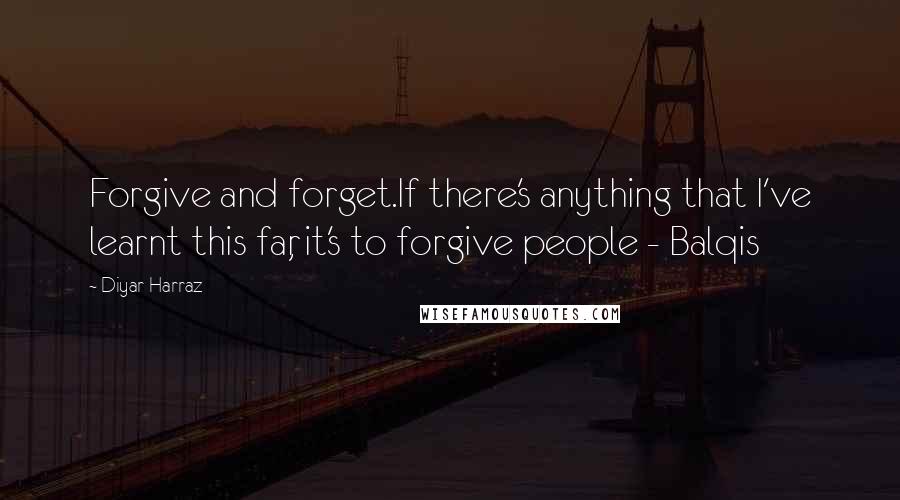 Diyar Harraz Quotes: Forgive and forget.If there's anything that I've learnt this far, it's to forgive people - Balqis