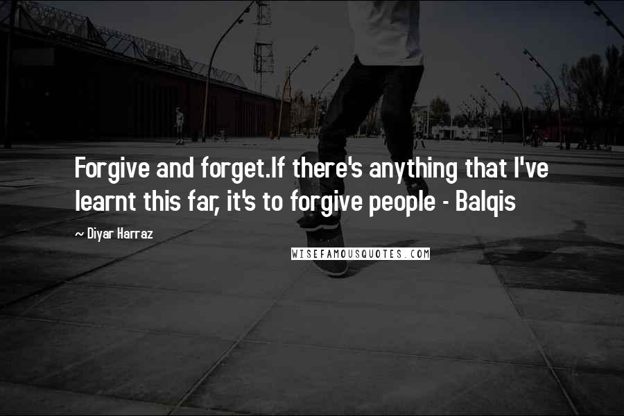 Diyar Harraz Quotes: Forgive and forget.If there's anything that I've learnt this far, it's to forgive people - Balqis