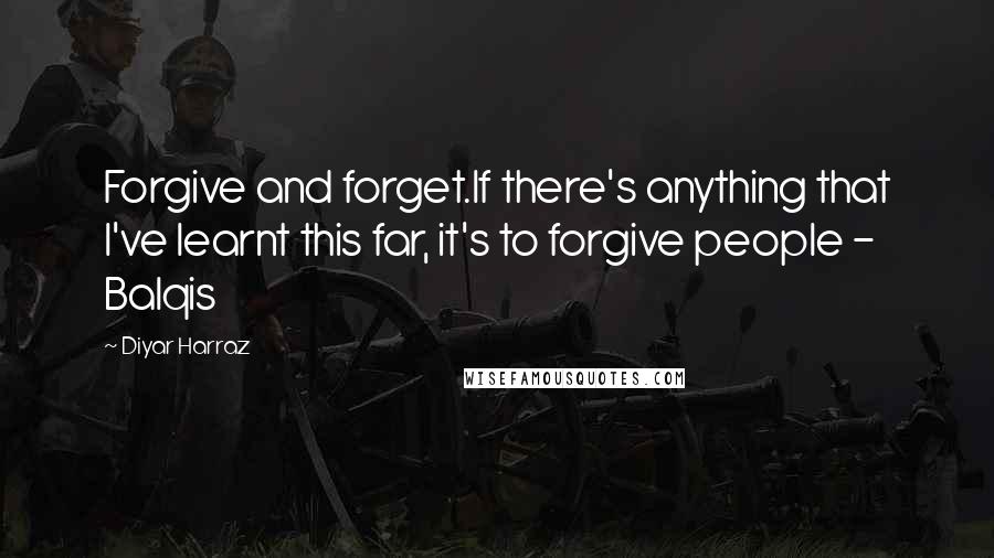 Diyar Harraz Quotes: Forgive and forget.If there's anything that I've learnt this far, it's to forgive people - Balqis