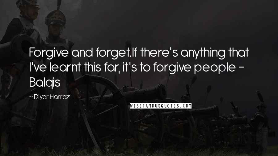 Diyar Harraz Quotes: Forgive and forget.If there's anything that I've learnt this far, it's to forgive people - Balqis