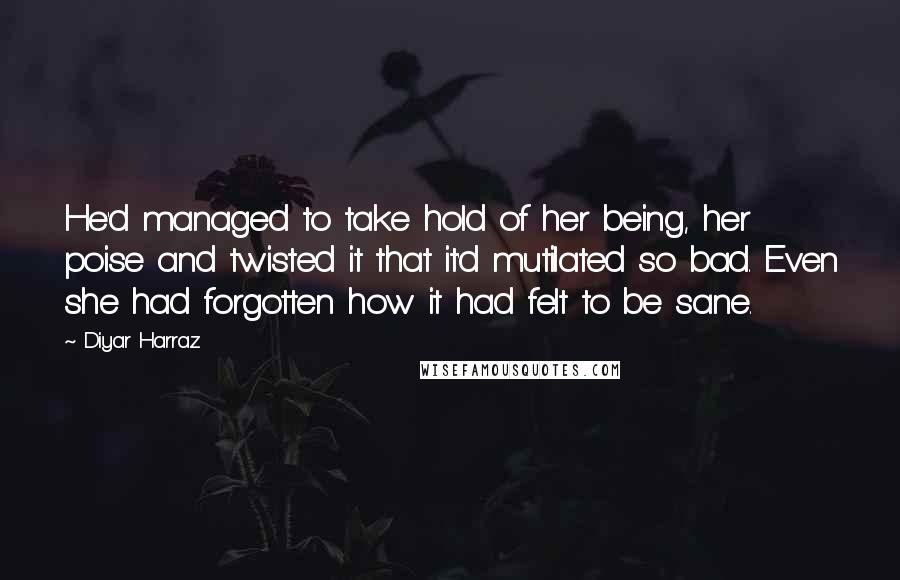 Diyar Harraz Quotes: He'd managed to take hold of her being, her poise and twisted it that it'd mutilated so bad. Even she had forgotten how it had felt to be sane.