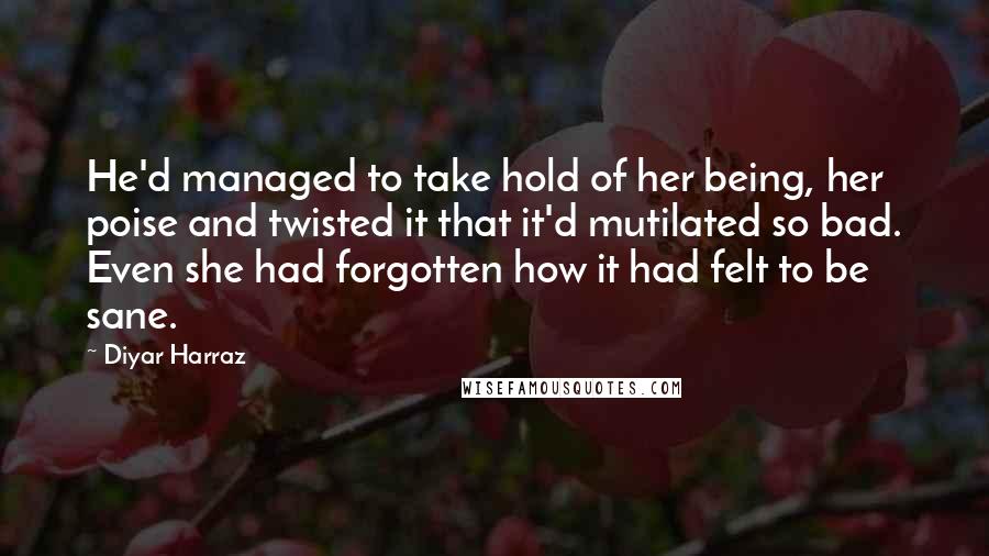 Diyar Harraz Quotes: He'd managed to take hold of her being, her poise and twisted it that it'd mutilated so bad. Even she had forgotten how it had felt to be sane.