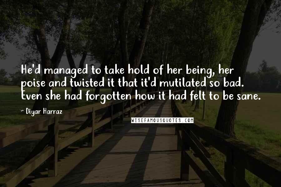 Diyar Harraz Quotes: He'd managed to take hold of her being, her poise and twisted it that it'd mutilated so bad. Even she had forgotten how it had felt to be sane.