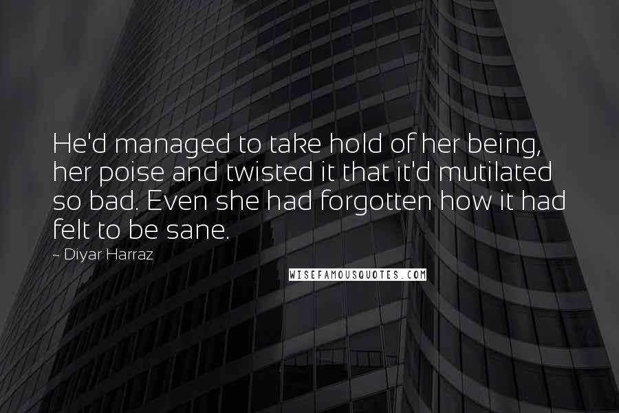 Diyar Harraz Quotes: He'd managed to take hold of her being, her poise and twisted it that it'd mutilated so bad. Even she had forgotten how it had felt to be sane.