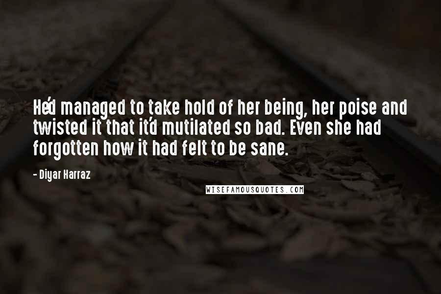 Diyar Harraz Quotes: He'd managed to take hold of her being, her poise and twisted it that it'd mutilated so bad. Even she had forgotten how it had felt to be sane.