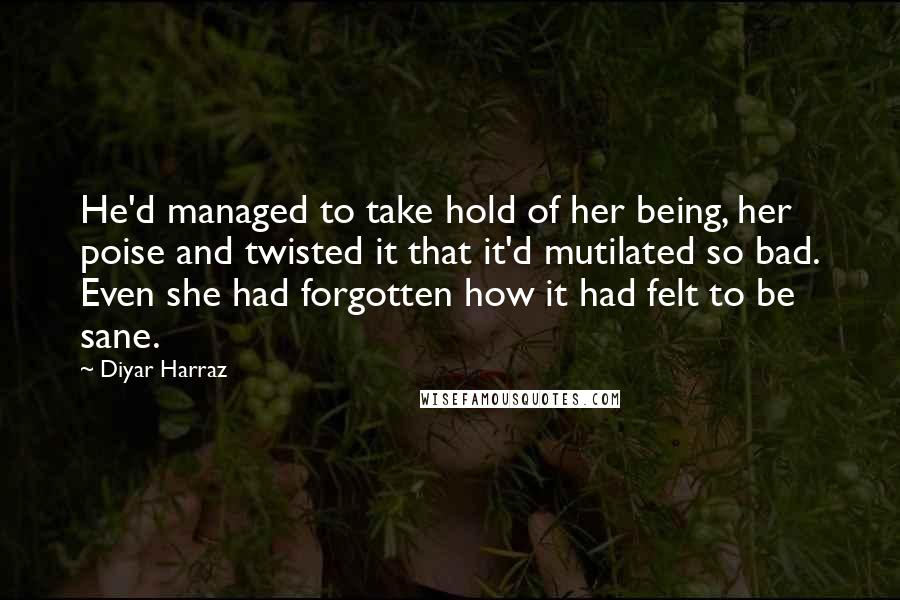 Diyar Harraz Quotes: He'd managed to take hold of her being, her poise and twisted it that it'd mutilated so bad. Even she had forgotten how it had felt to be sane.