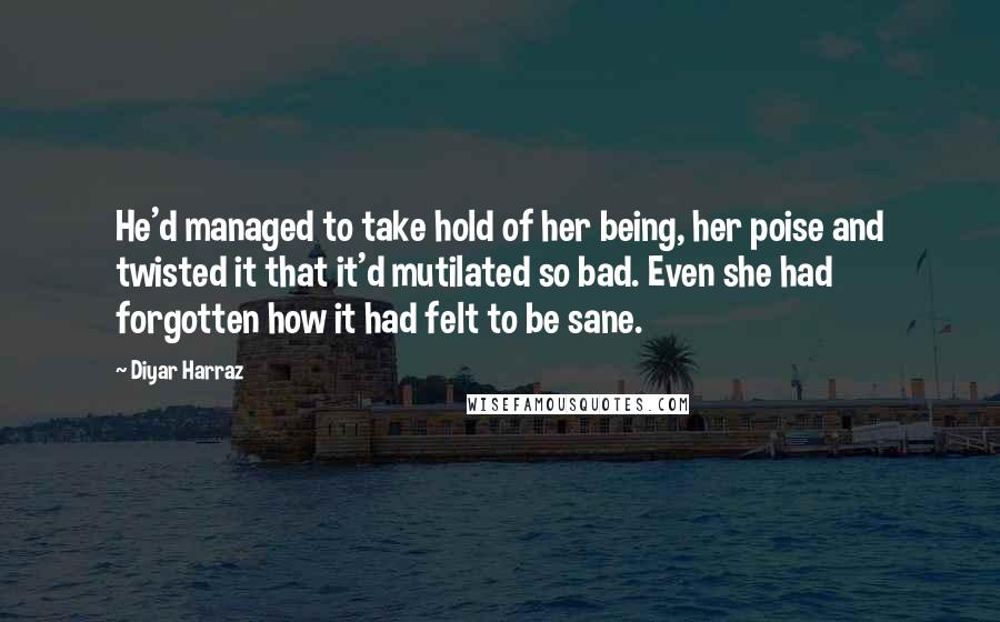 Diyar Harraz Quotes: He'd managed to take hold of her being, her poise and twisted it that it'd mutilated so bad. Even she had forgotten how it had felt to be sane.