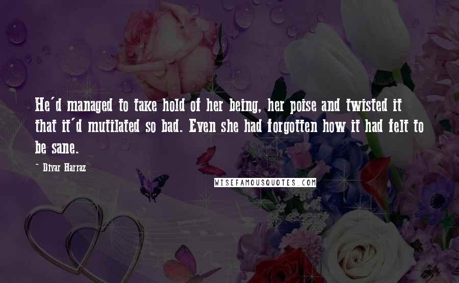 Diyar Harraz Quotes: He'd managed to take hold of her being, her poise and twisted it that it'd mutilated so bad. Even she had forgotten how it had felt to be sane.