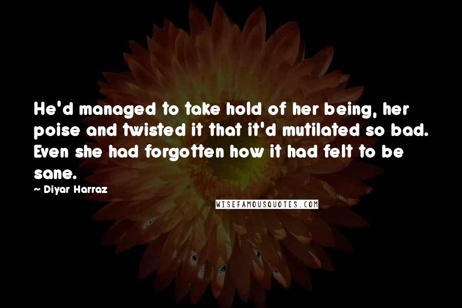 Diyar Harraz Quotes: He'd managed to take hold of her being, her poise and twisted it that it'd mutilated so bad. Even she had forgotten how it had felt to be sane.