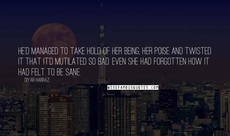 Diyar Harraz Quotes: He'd managed to take hold of her being, her poise and twisted it that it'd mutilated so bad. Even she had forgotten how it had felt to be sane.