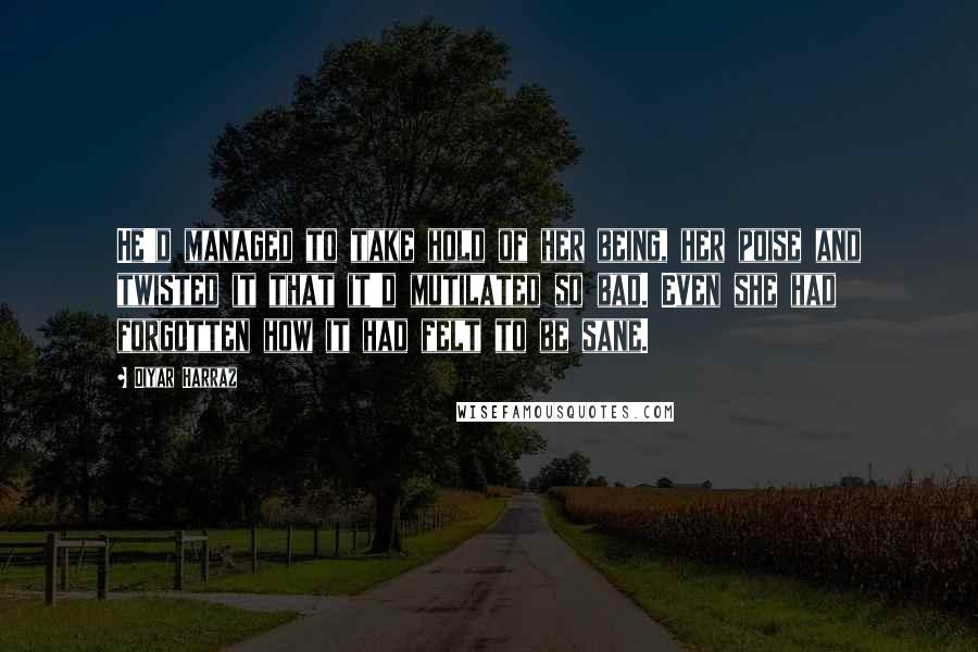 Diyar Harraz Quotes: He'd managed to take hold of her being, her poise and twisted it that it'd mutilated so bad. Even she had forgotten how it had felt to be sane.