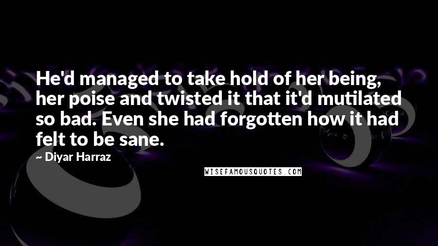 Diyar Harraz Quotes: He'd managed to take hold of her being, her poise and twisted it that it'd mutilated so bad. Even she had forgotten how it had felt to be sane.