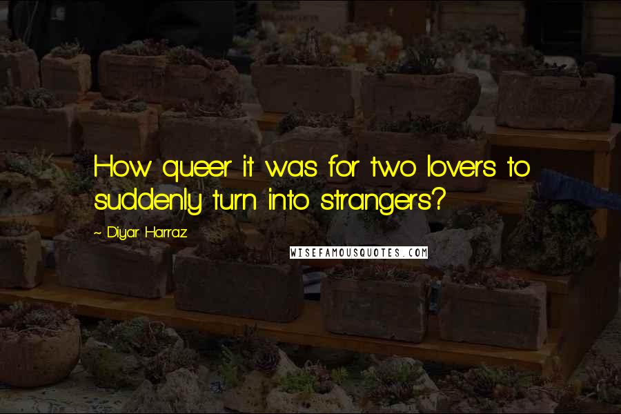 Diyar Harraz Quotes: How queer it was for two lovers to suddenly turn into strangers?