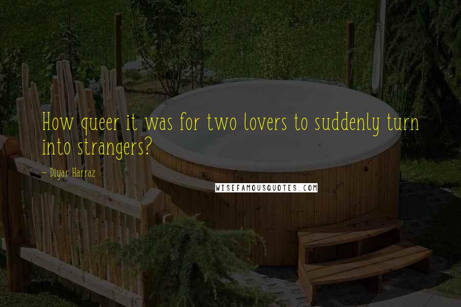 Diyar Harraz Quotes: How queer it was for two lovers to suddenly turn into strangers?