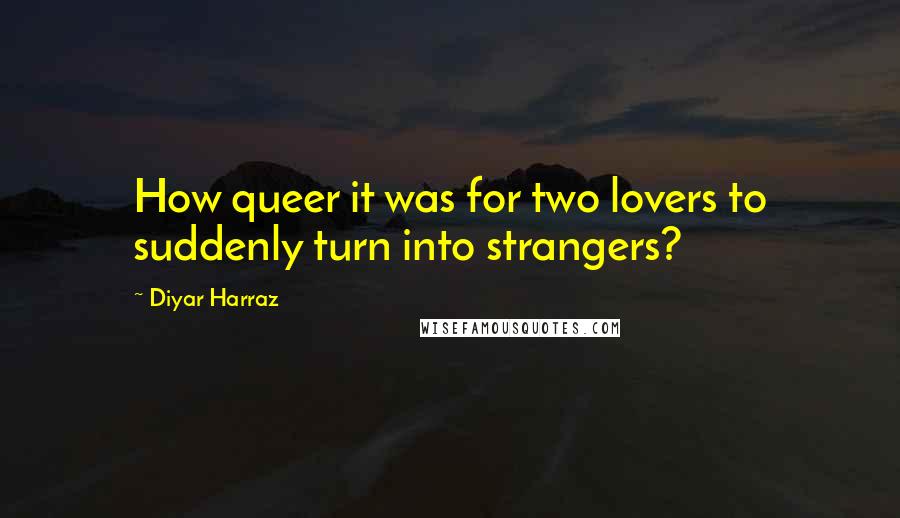 Diyar Harraz Quotes: How queer it was for two lovers to suddenly turn into strangers?