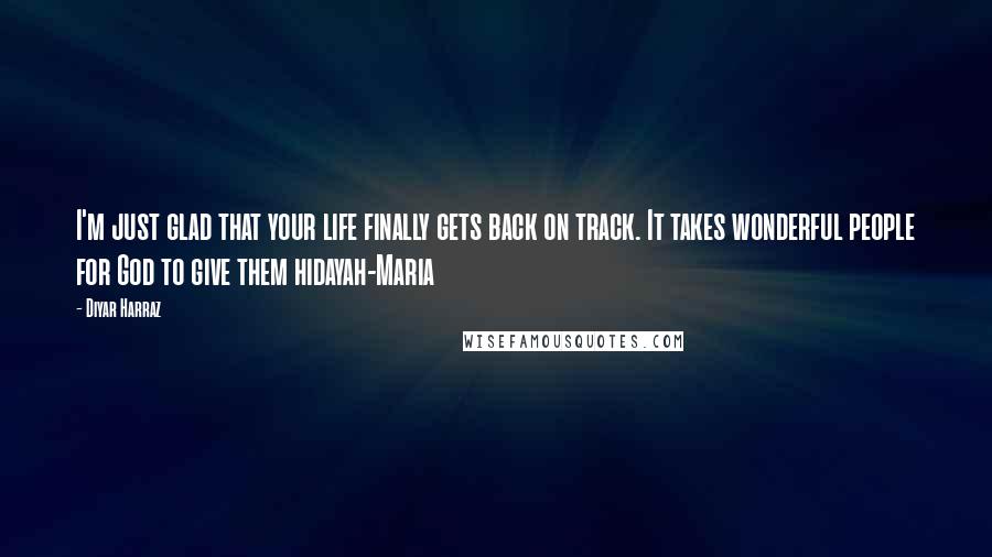 Diyar Harraz Quotes: I'm just glad that your life finally gets back on track. It takes wonderful people for God to give them hidayah-Maria