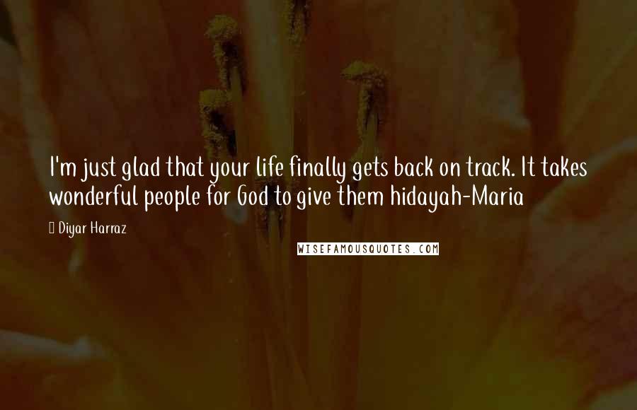 Diyar Harraz Quotes: I'm just glad that your life finally gets back on track. It takes wonderful people for God to give them hidayah-Maria