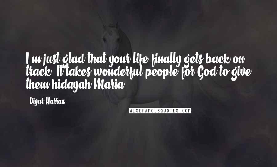 Diyar Harraz Quotes: I'm just glad that your life finally gets back on track. It takes wonderful people for God to give them hidayah-Maria