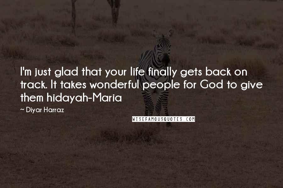 Diyar Harraz Quotes: I'm just glad that your life finally gets back on track. It takes wonderful people for God to give them hidayah-Maria