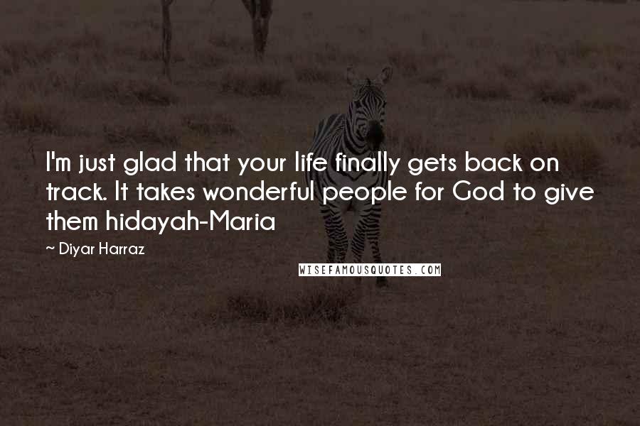 Diyar Harraz Quotes: I'm just glad that your life finally gets back on track. It takes wonderful people for God to give them hidayah-Maria