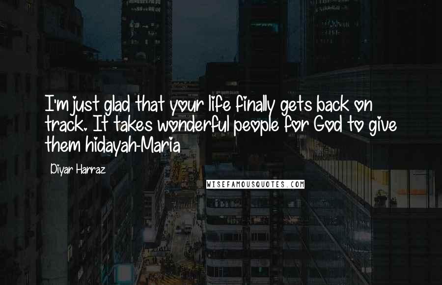 Diyar Harraz Quotes: I'm just glad that your life finally gets back on track. It takes wonderful people for God to give them hidayah-Maria