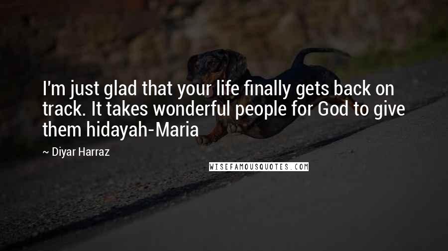 Diyar Harraz Quotes: I'm just glad that your life finally gets back on track. It takes wonderful people for God to give them hidayah-Maria