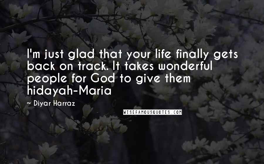 Diyar Harraz Quotes: I'm just glad that your life finally gets back on track. It takes wonderful people for God to give them hidayah-Maria