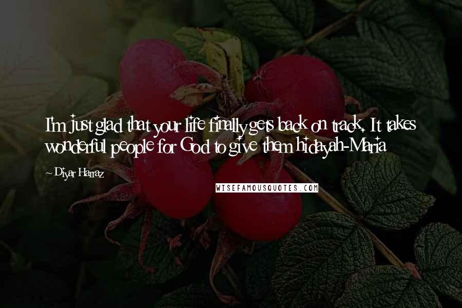 Diyar Harraz Quotes: I'm just glad that your life finally gets back on track. It takes wonderful people for God to give them hidayah-Maria