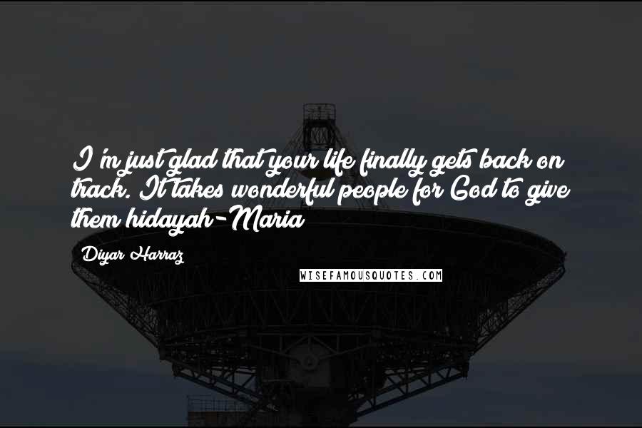 Diyar Harraz Quotes: I'm just glad that your life finally gets back on track. It takes wonderful people for God to give them hidayah-Maria