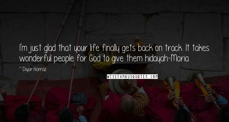 Diyar Harraz Quotes: I'm just glad that your life finally gets back on track. It takes wonderful people for God to give them hidayah-Maria