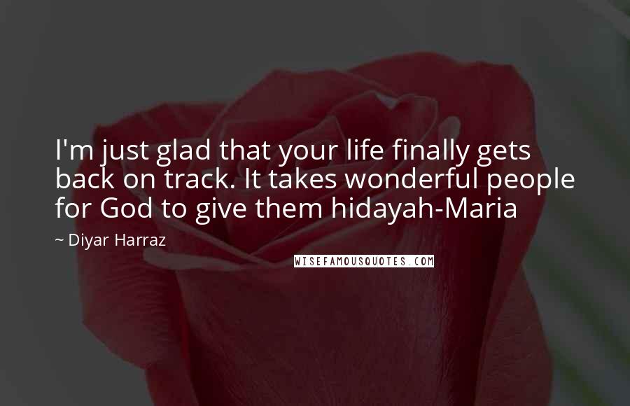 Diyar Harraz Quotes: I'm just glad that your life finally gets back on track. It takes wonderful people for God to give them hidayah-Maria