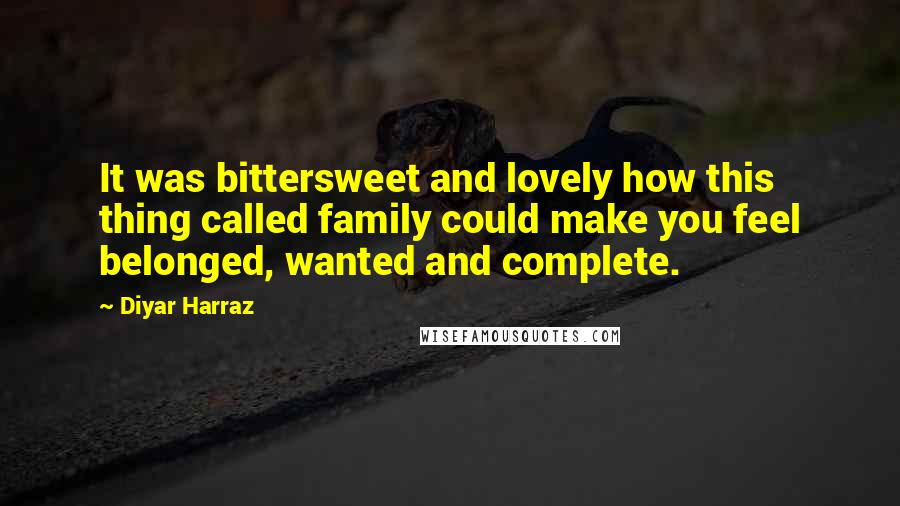 Diyar Harraz Quotes: It was bittersweet and lovely how this thing called family could make you feel belonged, wanted and complete.