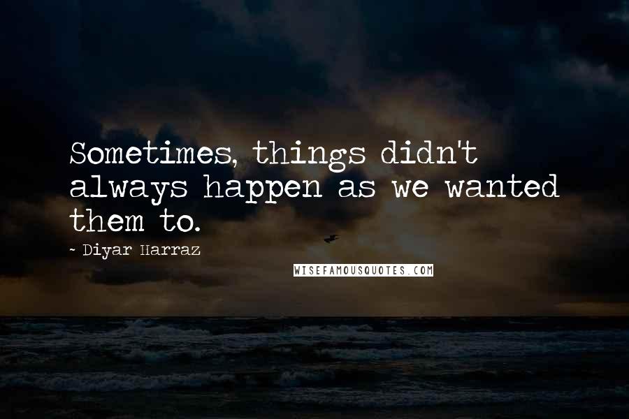 Diyar Harraz Quotes: Sometimes, things didn't always happen as we wanted them to.