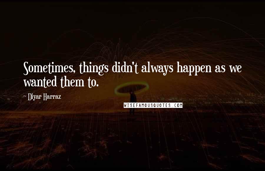 Diyar Harraz Quotes: Sometimes, things didn't always happen as we wanted them to.