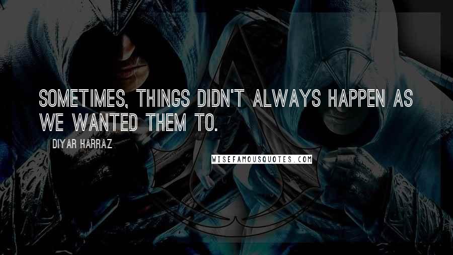 Diyar Harraz Quotes: Sometimes, things didn't always happen as we wanted them to.