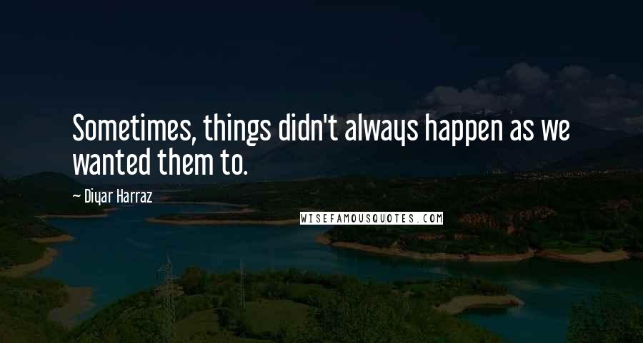 Diyar Harraz Quotes: Sometimes, things didn't always happen as we wanted them to.