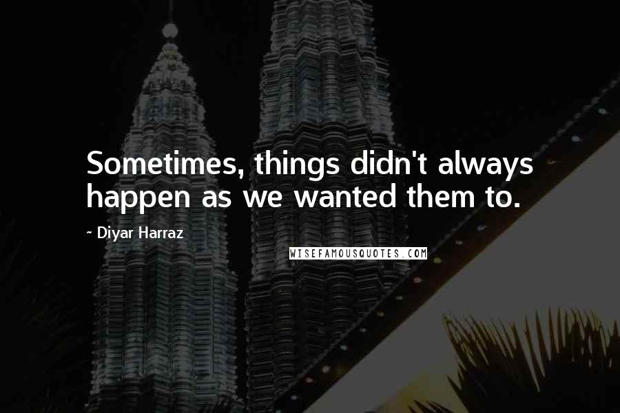 Diyar Harraz Quotes: Sometimes, things didn't always happen as we wanted them to.