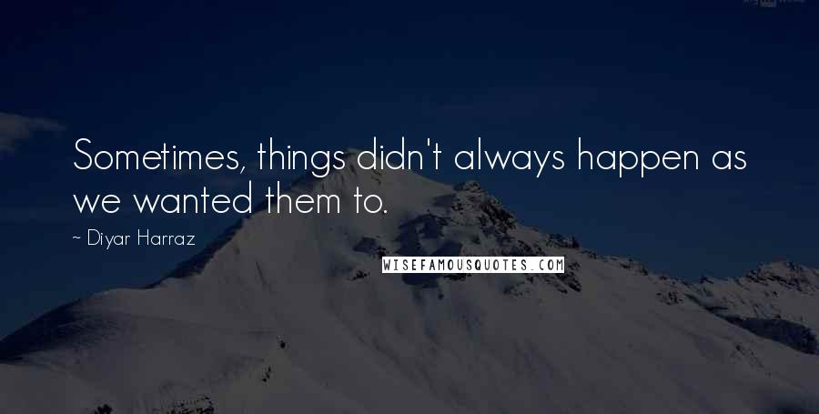 Diyar Harraz Quotes: Sometimes, things didn't always happen as we wanted them to.