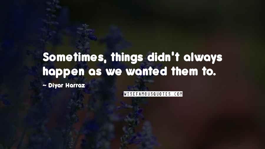 Diyar Harraz Quotes: Sometimes, things didn't always happen as we wanted them to.