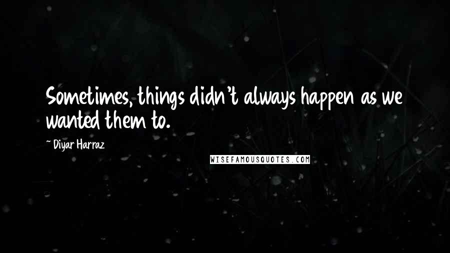 Diyar Harraz Quotes: Sometimes, things didn't always happen as we wanted them to.