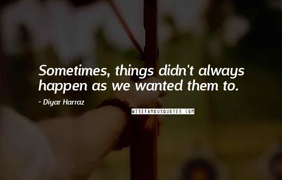 Diyar Harraz Quotes: Sometimes, things didn't always happen as we wanted them to.