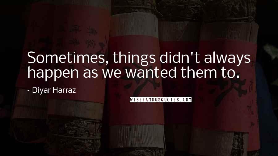 Diyar Harraz Quotes: Sometimes, things didn't always happen as we wanted them to.